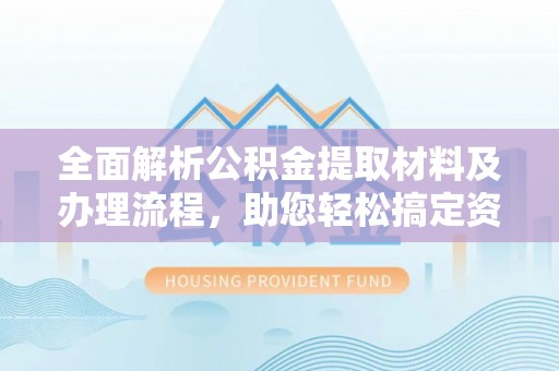 迭部全面解析公积金提取材料及办理流程，助您轻松搞定资金提取