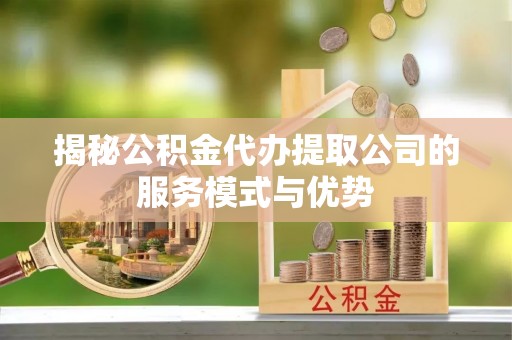 迭部揭秘公积金代办提取公司的服务模式与优势