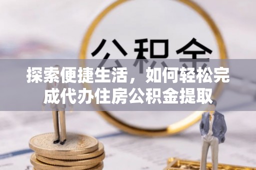 迭部探索便捷生活，如何轻松完成代办住房公积金提取