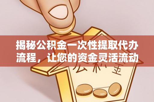 迭部揭秘公积金一次性提取代办流程，让您的资金灵活流动