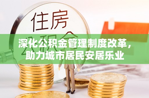 迭部深化公积金管理制度改革，助力城市居民安居乐业