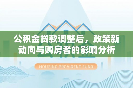 迭部公积金贷款调整后，政策新动向与购房者的影响分析