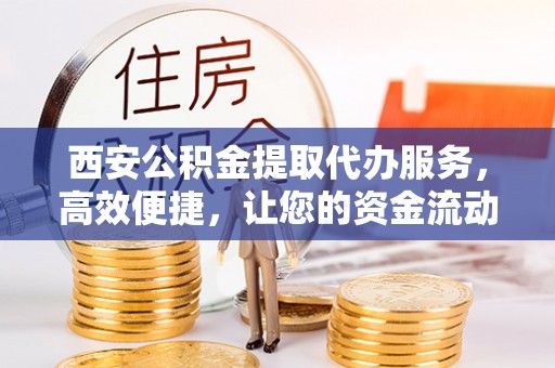 迭部西安公积金提取代办服务，高效便捷，让您的资金流动更灵活