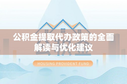 迭部公积金提取代办政策的全面解读与优化建议