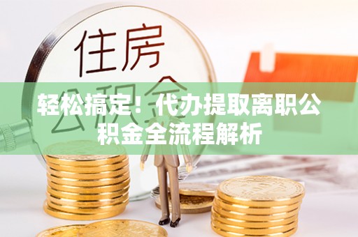 迭部轻松搞定！代办提取离职公积金全流程解析