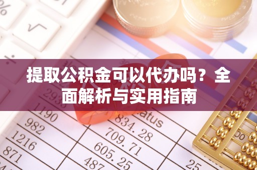 迭部提取公积金可以代办吗？全面解析与实用指南