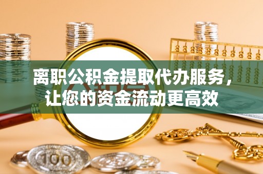 迭部离职公积金提取代办服务，让您的资金流动更高效