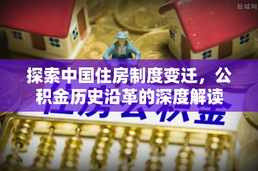 迭部探索中国住房制度变迁，公积金历史沿革的深度解读