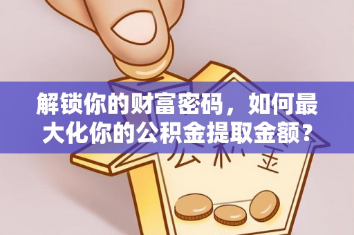 迭部解锁你的财富密码，如何最大化你的公积金提取金额？