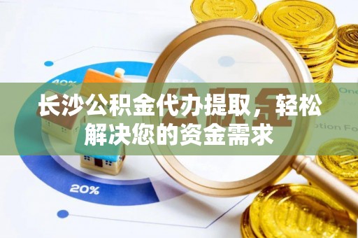迭部长沙公积金代办提取，轻松解决您的资金需求