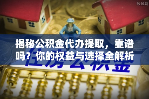 迭部揭秘公积金代办提取，靠谱吗？你的权益与选择全解析