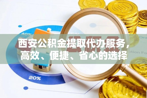 迭部西安公积金提取代办服务，高效、便捷、省心的选择
