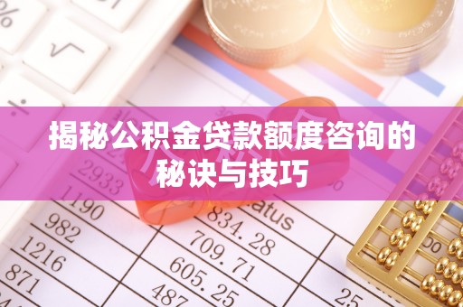 迭部揭秘公积金贷款额度咨询的秘诀与技巧