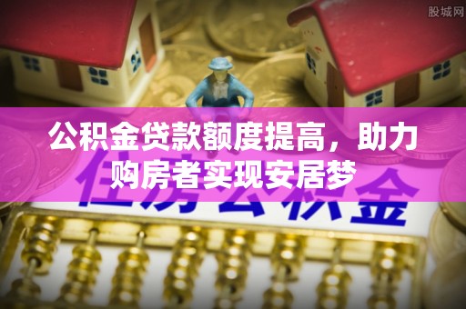 迭部公积金贷款额度提高，助力购房者实现安居梦