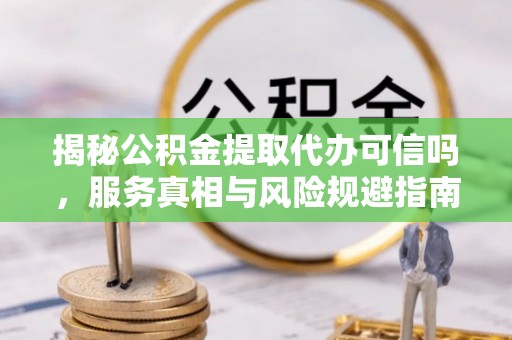 迭部揭秘公积金提取代办可信吗，服务真相与风险规避指南