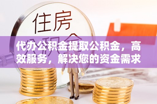 迭部代办公积金提取公积金，高效服务，解决您的资金需求