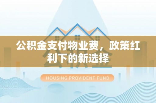 迭部公积金支付物业费，政策红利下的新选择