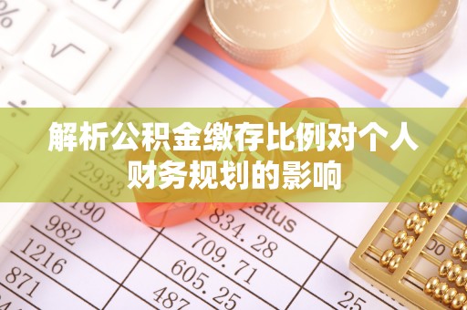 迭部解析公积金缴存比例对个人财务规划的影响