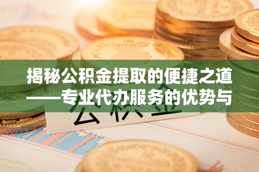 迭部揭秘公积金提取的便捷之道——专业代办服务的优势与选择