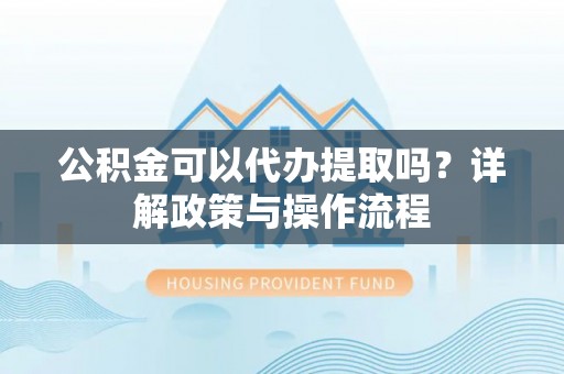 迭部公积金可以代办提取吗？详解政策与操作流程