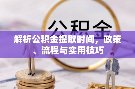 迭部解析公积金提取时间，政策、流程与实用技巧