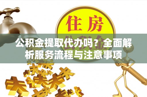 迭部公积金提取代办吗？全面解析服务流程与注意事项