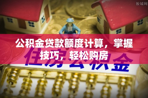 迭部公积金贷款额度计算，掌握技巧，轻松购房