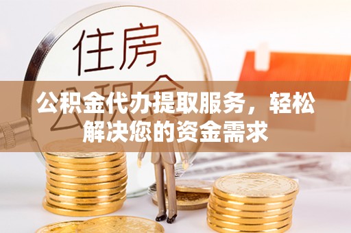 迭部公积金代办提取服务，轻松解决您的资金需求