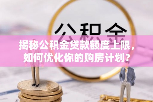 迭部揭秘公积金贷款额度上限，如何优化你的购房计划？