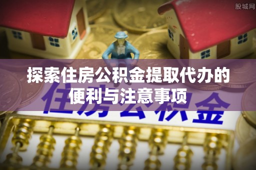 迭部探索住房公积金提取代办的便利与注意事项