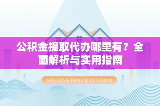 迭部公积金提取代办哪里有？全面解析与实用指南