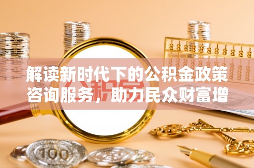 迭部解读新时代下的公积金政策咨询服务，助力民众财富增值与安居梦想