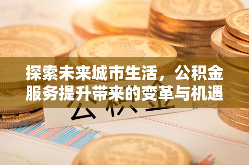 迭部探索未来城市生活，公积金服务提升带来的变革与机遇