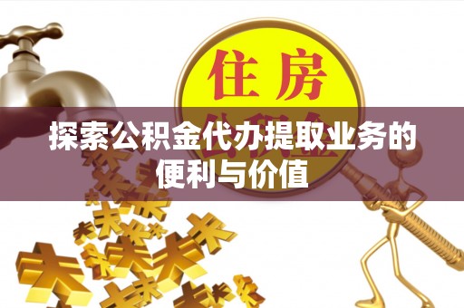 迭部探索公积金代办提取业务的便利与价值