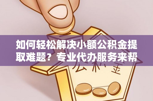 迭部如何轻松解决小额公积金提取难题？专业代办服务来帮忙