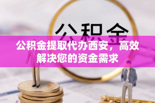 迭部公积金提取代办西安，高效解决您的资金需求