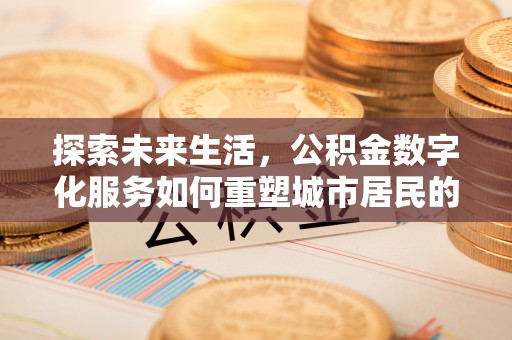 迭部探索未来生活，公积金数字化服务如何重塑城市居民的财务管理