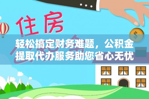 迭部轻松搞定财务难题，公积金提取代办服务助您省心无忧