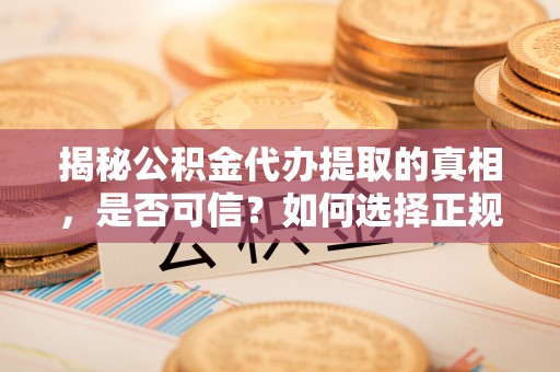 迭部揭秘公积金代办提取的真相，是否可信？如何选择正规服务？