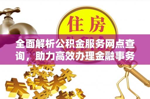 迭部全面解析公积金服务网点查询，助力高效办理金融事务