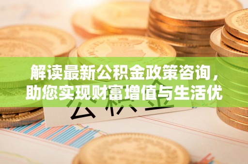 迭部解读最新公积金政策咨询，助您实现财富增值与生活优化