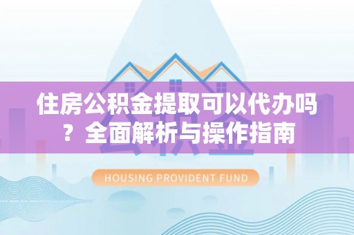 迭部住房公积金提取可以代办吗？全面解析与操作指南
