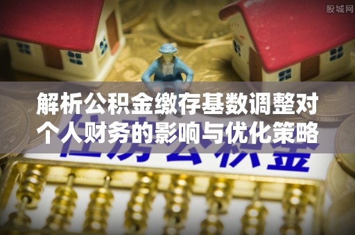 迭部解析公积金缴存基数调整对个人财务的影响与优化策略