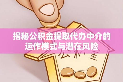 迭部揭秘公积金提取代办中介的运作模式与潜在风险