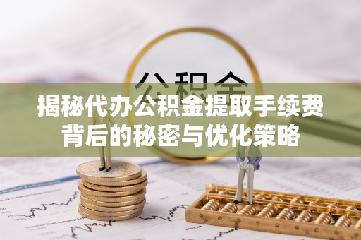 迭部揭秘代办公积金提取手续费背后的秘密与优化策略