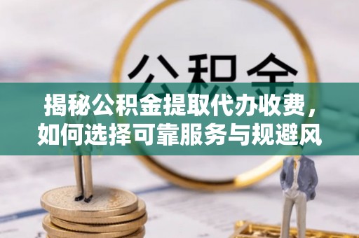 迭部揭秘公积金提取代办收费，如何选择可靠服务与规避风险