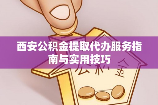 迭部西安公积金提取代办服务指南与实用技巧