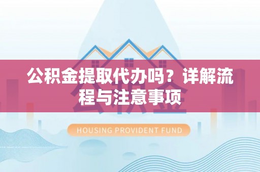 迭部公积金提取代办吗？详解流程与注意事项