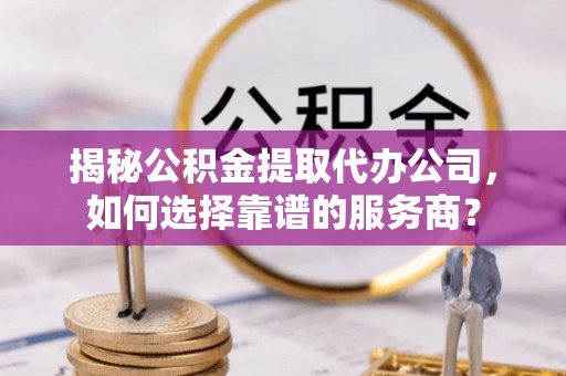迭部揭秘公积金提取代办公司，如何选择靠谱的服务商？