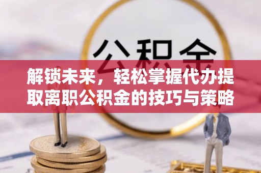 迭部解锁未来，轻松掌握代办提取离职公积金的技巧与策略